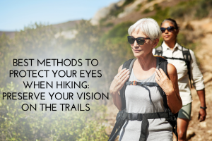 Best Methods to Protect Your Eyes When Hiking: Preserve Your Vision on the Trails